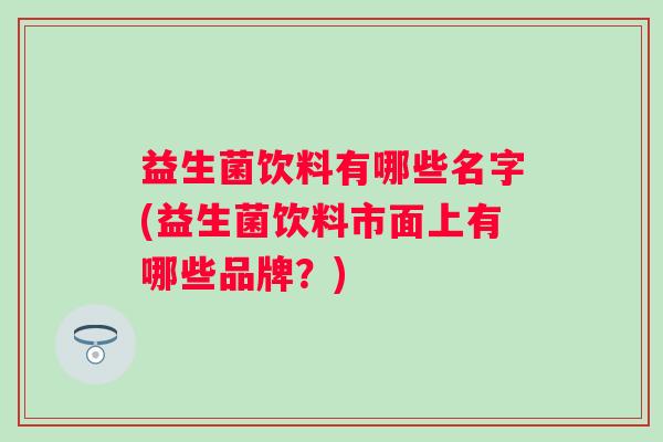 益生菌饮料有哪些名字(益生菌饮料市面上有哪些品牌？)