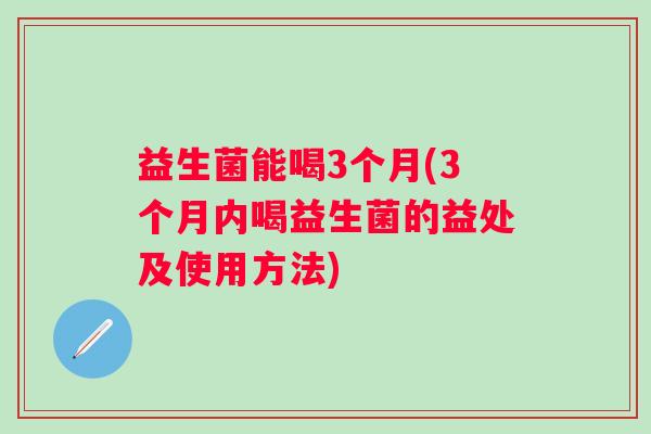 益生菌能喝3个月(3个月内喝益生菌的益处及使用方法)