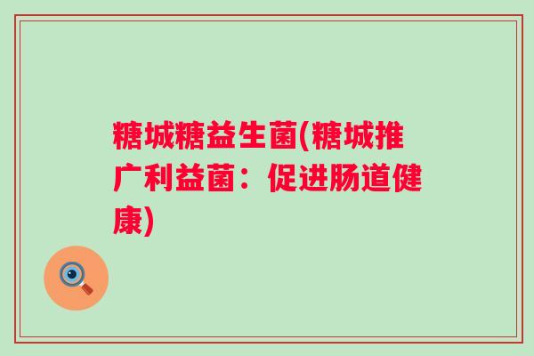 糖城糖益生菌(糖城推广利益菌:促进肠道健康) 糖城糖益生菌(糖城推广利益菌:促进肠道健康)