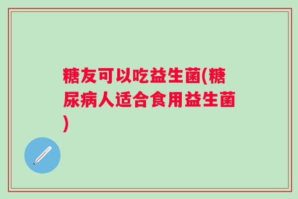 糖友可以吃益生菌(人适合食用益生菌)