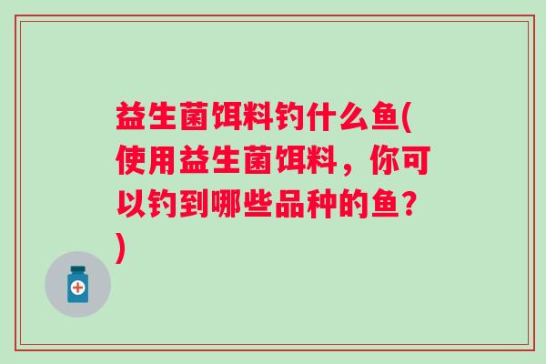益生菌饵料钓什么鱼(使用益生菌饵料，你可以钓到哪些品种的鱼？)