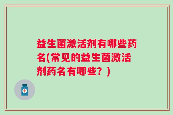 益生菌激活剂有哪些药名(常见的益生菌激活剂药名有哪些？)