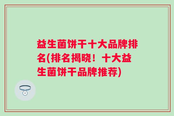 益生菌饼干十大品牌排名(排名揭晓！十大益生菌饼干品牌推荐)