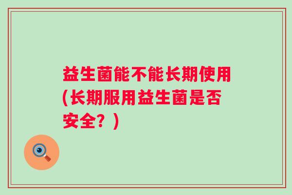 益生菌能不能长期使用(长期服用益生菌是否安全？)