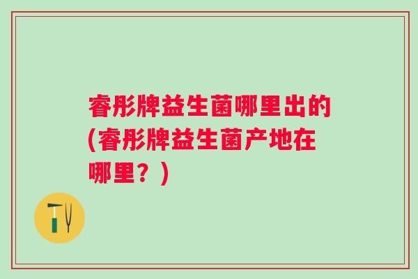 睿彤牌益生菌哪里出的(睿彤牌益生菌产地在哪里？)