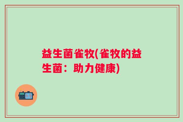 益生菌雀牧(雀牧的益生菌:助力健康) 益生菌雀牧(雀牧的益生菌:助力健康)