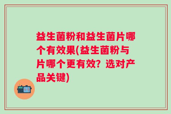益生菌粉和益生菌片哪个有效果(益生菌粉与片哪个更有效？选对产品关键)
