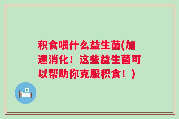 积食喂什么益生菌(加速消化！这些益生菌可以帮助你克服积食！)