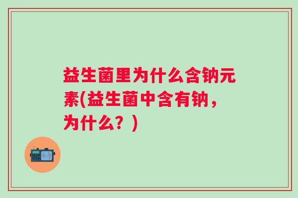 益生菌里为什么含钠元素(益生菌中含有钠，为什么？)