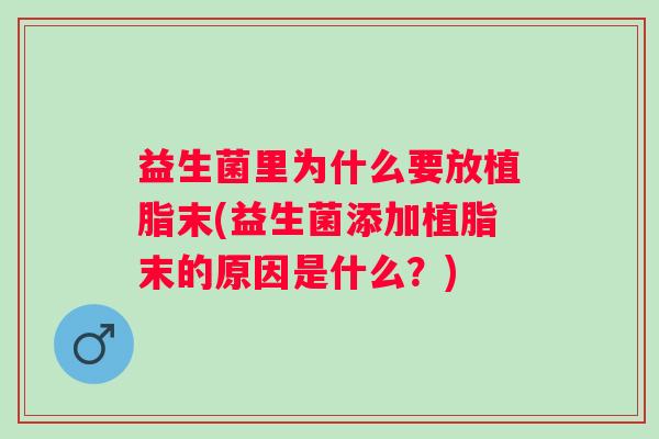 益生菌里为什么要放植脂末(益生菌添加植脂末的原因是什么?) 益生菌里为什么要放植脂末(益生菌添加植脂末的原因是什么?)