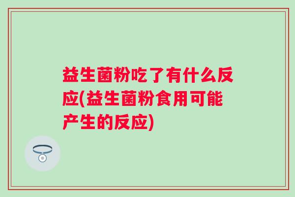 益生菌粉吃了有什么反应(益生菌粉食用可能产生的反应) 益生菌粉吃了有什么反应(益生菌粉食用可能产生的反应)