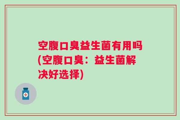 空腹益生菌有用吗(空腹：益生菌解决好选择)