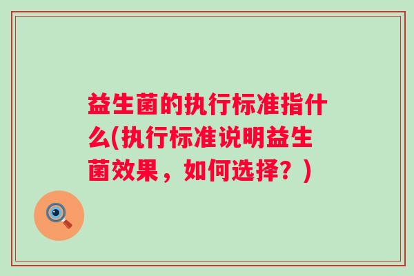 益生菌的执行标准指什么(执行标准说明益生菌效果，如何选择？)
