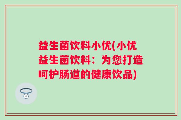 益生菌饮料小优(小优益生菌饮料:为您打造呵护肠道的健康饮品) 益生菌饮料小优(小优益生菌饮料:为您打造呵护肠道的健康饮品)