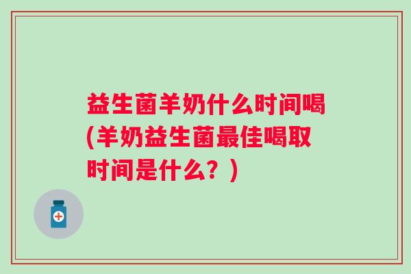益生菌羊奶什么时间喝(羊奶益生菌佳喝取时间是什么？)
