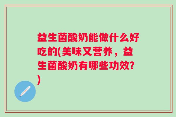 益生菌酸奶能做什么好吃的(美味又营养，益生菌酸奶有哪些功效？)