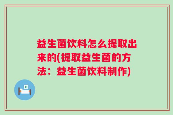 益生菌饮料怎么提取出来的(提取益生菌的方法：益生菌饮料制作)