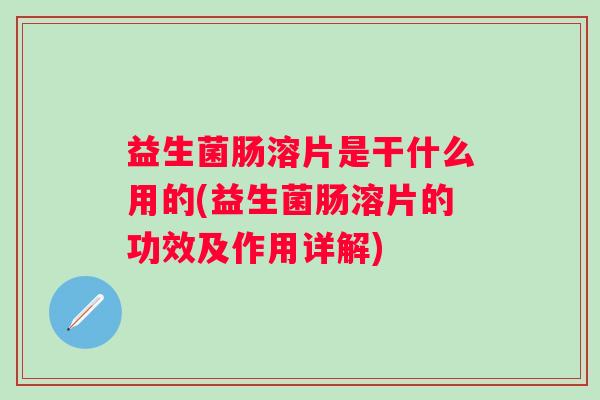 益生菌肠溶片是干什么用的(益生菌肠溶片的功效及作用详解) 益生菌肠溶片是干什么用的(益生菌肠溶片的功效及作用详解)