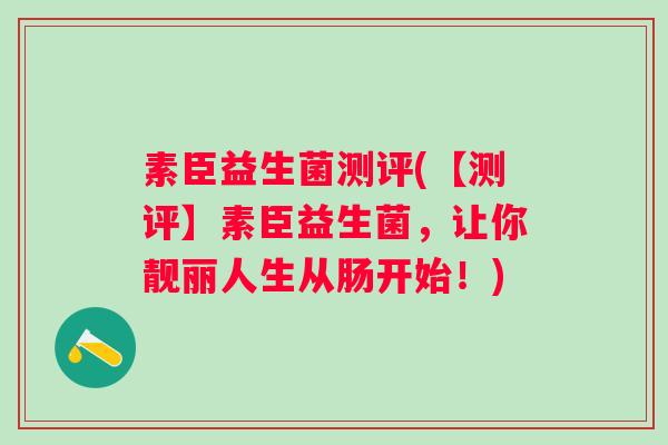 素臣益生菌测评(【测评】素臣益生菌,让你靓丽人生从肠开始!) 素臣益生菌测评(【测评】素臣益生菌,让你靓丽人生从肠开始!)