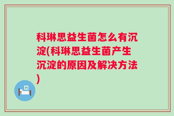科琳思益生菌怎么有沉淀(科琳思益生菌产生沉淀的原因及解决方法) 科琳思益生菌怎么有沉淀(科琳思益生菌产生沉淀的原因及解决方法)