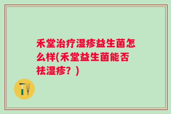 禾堂益生菌怎么样(禾堂益生菌能否祛?) 禾堂益生菌怎么样(禾堂益生菌能否祛?)
