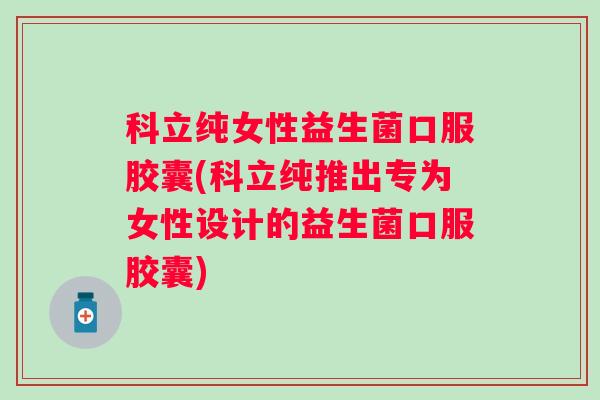 科立纯女性益生菌口服胶囊(科立纯推出专为女性设计的益生菌口服胶囊)