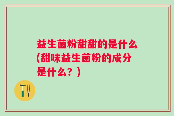 益生菌粉甜甜的是什么(甜味益生菌粉的成分是什么？)