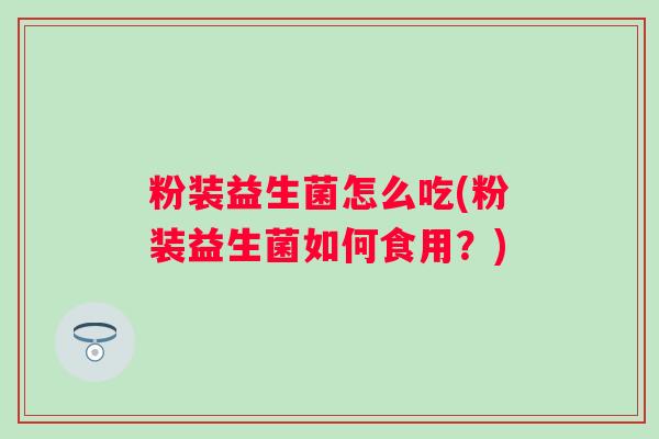 粉装益生菌怎么吃(粉装益生菌如何食用？)