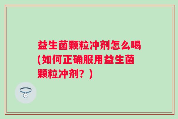 益生菌颗粒冲剂怎么喝(如何正确服用益生菌颗粒冲剂？)