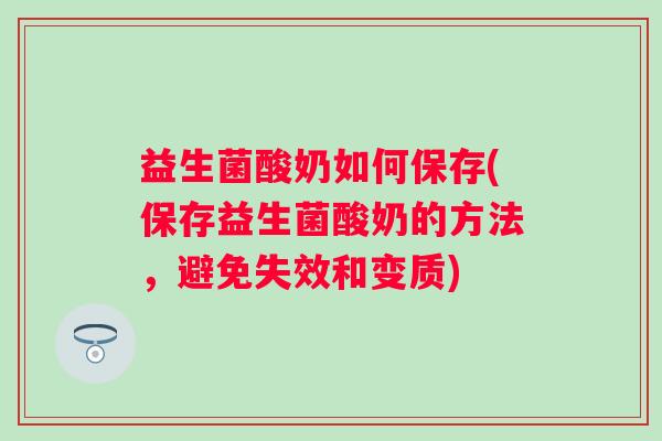 益生菌酸奶如何保存(保存益生菌酸奶的方法,避免失效和变质) 益生菌酸奶如何保存(保存益生菌酸奶的方法,避免失效和变质)