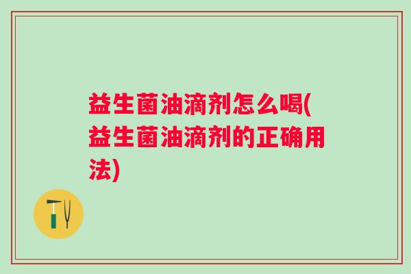 益生菌油滴剂怎么喝(益生菌油滴剂的正确用法) 益生菌油滴剂怎么喝(益生菌油滴剂的正确用法)