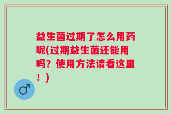 益生菌过期了怎么用药呢(过期益生菌还能用吗?使用方法请看这里!) 益生菌过期了怎么用药呢(过期益生菌还能用吗?使用方法请看这里!)