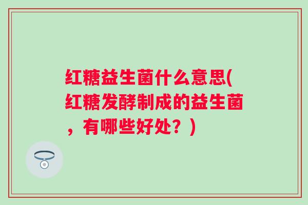 红糖益生菌什么意思(红糖发酵制成的益生菌，有哪些好处？)