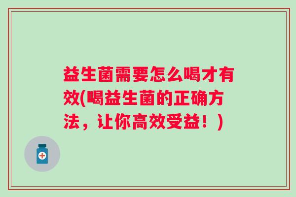 益生菌需要怎么喝才有效(喝益生菌的正确方法,让你高效受益!) 益生菌需要怎么喝才有效(喝益生菌的正确方法,让你高效受益!)