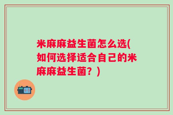 米麻麻益生菌怎么选(如何选择适合自己的米麻麻益生菌?) 米麻麻益生菌怎么选(如何选择适合自己的米麻麻益生菌?)