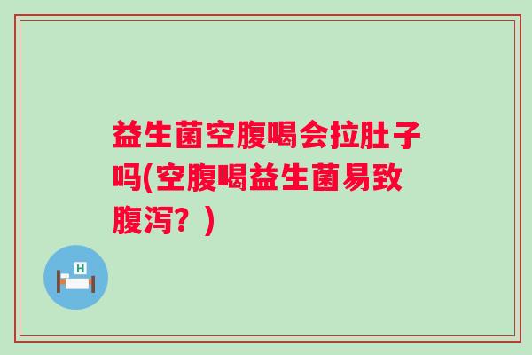 益生菌空腹喝会拉肚子吗(空腹喝益生菌易致?) 益生菌空腹喝会拉肚子吗(空腹喝益生菌易致?)
