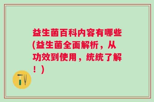 益生菌百科内容有哪些(益生菌全面解析,从功效到使用,统统了解!) 益生菌百科内容有哪些(益生菌全面解析,从功效到使用,统统了解!)