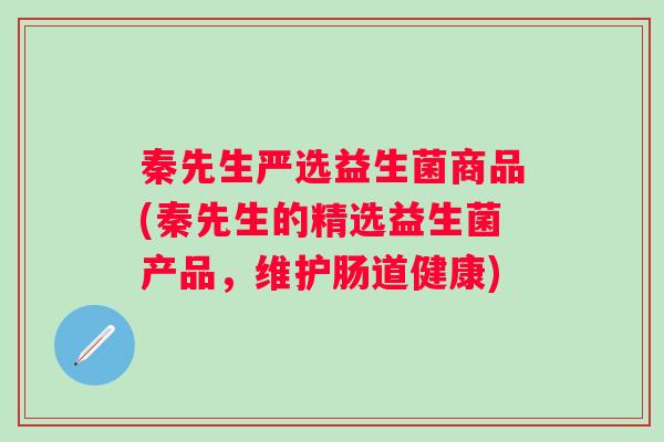 秦先生严选益生菌商品(秦先生的精选益生菌产品,维护肠道健康) 秦先生严选益生菌商品(秦先生的精选益生菌产品,维护肠道健康)