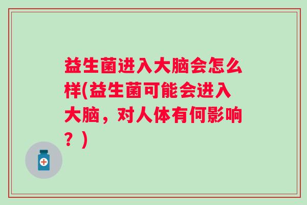 益生菌进入大脑会怎么样(益生菌可能会进入大脑,对人体有何影响?) 益生菌进入大脑会怎么样(益生菌可能会进入大脑,对人体有何影响?)