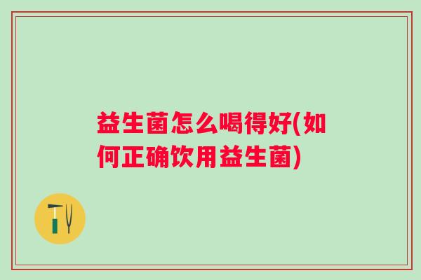 益生菌怎么喝得好(如何正确饮用益生菌) 益生菌怎么喝得好(如何正确饮用益生菌)