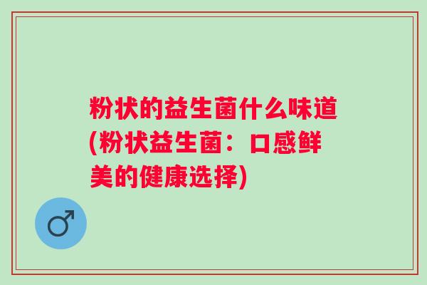 粉状的益生菌什么味道(粉状益生菌:口感鲜美的健康选择) 粉状的益生菌什么味道(粉状益生菌:口感鲜美的健康选择)