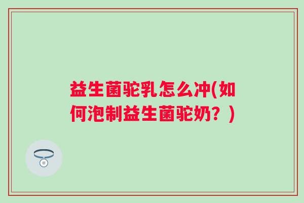 益生菌驼乳怎么冲(如何泡制益生菌驼奶?) 益生菌驼乳怎么冲(如何泡制益生菌驼奶?)