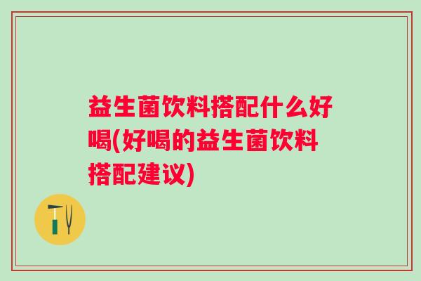 益生菌饮料搭配什么好喝(好喝的益生菌饮料搭配建议)