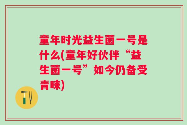 童年时光益生菌一号是什么(童年好伙伴“益生菌一号”如今仍备受青睐) 童年时光益生菌一号是什么(童年好伙伴“益生菌一号”如今仍备受青睐)