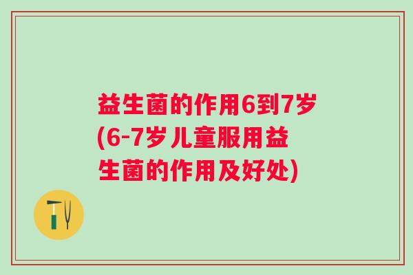 益生菌的作用6到7岁(6-7岁儿童服用益生菌的作用及好处) 益生菌的作用6到7岁(6-7岁儿童服用益生菌的作用及好处)