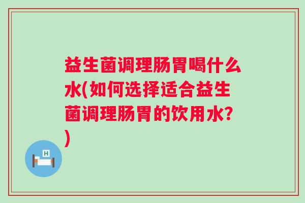 益生菌调理肠胃喝什么水(如何选择适合益生菌调理肠胃的饮用水？)