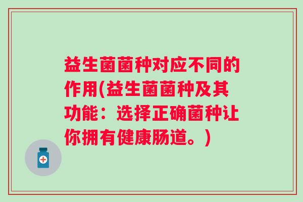 益生菌菌种对应不同的作用(益生菌菌种及其功能：选择正确菌种让你拥有健康肠道。)