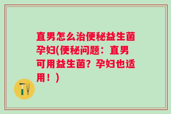 直男怎么益生菌孕妇(问题:直男可用益生菌?孕妇也适用!) 直男怎么益生菌孕妇(问题:直男可用益生菌?孕妇也适用!)