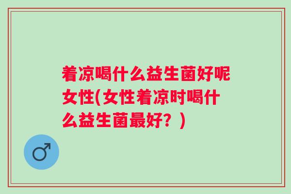 着凉喝什么益生菌好呢女性(女性着凉时喝什么益生菌好？)