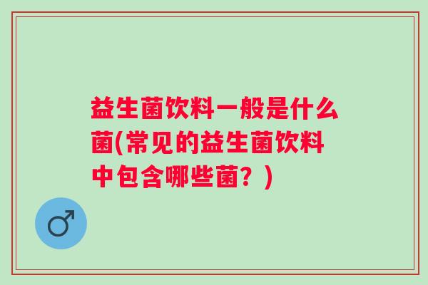 益生菌饮料一般是什么菌(常见的益生菌饮料中包含哪些菌？)